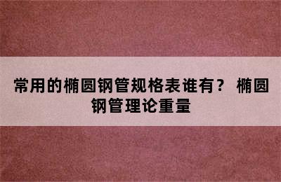 常用的椭圆钢管规格表谁有？ 椭圆钢管理论重量